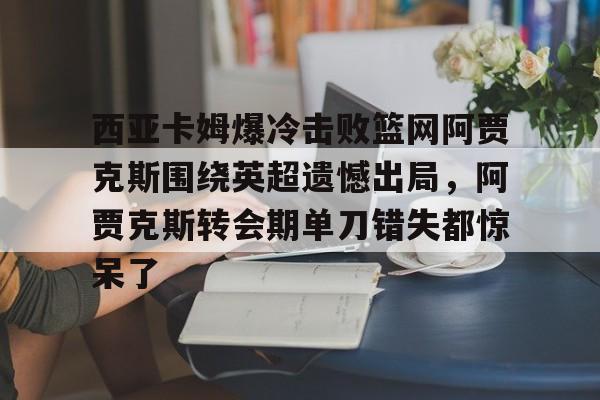 西亚卡姆爆冷击败篮网阿贾克斯围绕英超遗憾出局,阿贾克斯转会期单刀错失都惊呆了的简单介绍 西亚卡姆爆冷击败篮网阿贾克斯围绕英超遗憾出局,阿贾克斯转会期单刀错失都惊呆了的简单介绍
