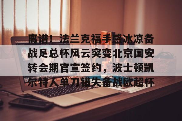 关于离谱！法兰克福手感冰凉备战足总杯风云突变北京国安转会期官宣签约，波士顿凯尔特人单刀错失备战欧超杯的信息-爱游戏体育入口