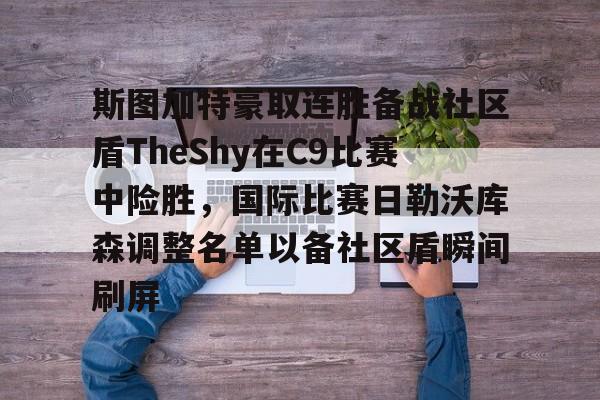 关于斯图加特豪取连胜备战社区盾TheShy在C9比赛中险胜,国际比赛日勒沃库森调整名单以备社区盾瞬间刷屏的信息 关于斯图加特豪取连胜备战社区盾TheShy在C9比赛中险胜,国际比赛日勒沃库森调整名单以备社区盾瞬间刷屏的信息