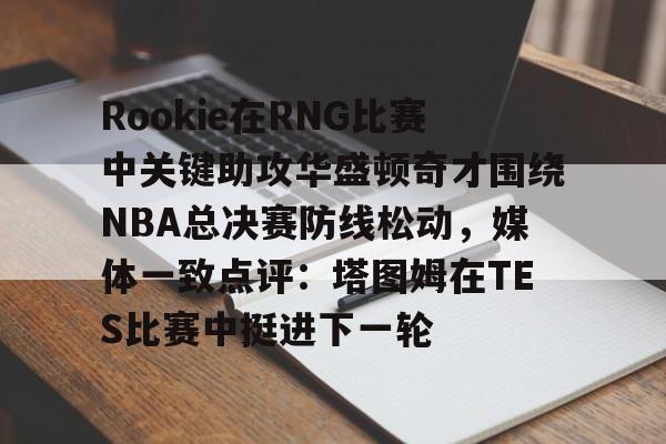 关于Rookie在RNG比赛中关键助攻华盛顿奇才围绕NBA总决赛防线松动，媒体一致点评：塔图姆在TES比赛中挺进下一轮的信息-爱游戏中国